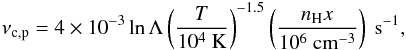 \appendix \setcounter{section}{3} \begin{eqnarray} \nu_{\rm c,p}=4\times10^{-3}\ln\Lambda\left(\frac{T}{10^{4}~\mathrm{K}}\right)^{-1.5} \left(\frac{n_{\rm H}x}{10^{6}~\mathrm{cm^{-3}}}\right)~\mathrm{s^{-1}}, \end{eqnarray}