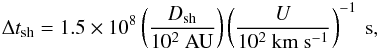 \appendix \setcounter{section}{3} \begin{eqnarray} \label{Dtsh} \Delta t_{\rm sh}=1.5\times10^{8}\left(\frac{D_{\rm sh}}{10^{2}~\mathrm{AU}}\right)\left(\frac{U}{10^{2}~\mathrm{km~s^{-1}}}\right)^{-1}~\mathrm{s}, \end{eqnarray}