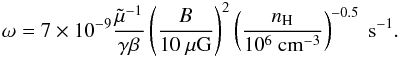 \appendix \setcounter{section}{4} \begin{eqnarray} \label{resonantwaves} \omega=7\times10^{-9}\frac{\tilde\mu^{-1}}{\gamma\beta}\left(\frac{B}{10~\mu\mathrm{G}}\right)^{2}\left(\frac{n_{\rm H}}{10^{6}~\mathrm{cm^{-3}}}\right)^{-0.5} ~\mathrm{s}^{-1}. \end{eqnarray}