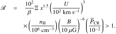 \begin{eqnarray} \label{Rratio} \mathscr{R}\,&=&\,\frac{10^{2}}{\beta}\Xi ~x^{1.5} \left(\frac{U}{10^{2}~\mathrm{km~s^{-1}}}\right)^{3}\\\nonumber &&\times\left(\frac{n_{\rm H}}{10^{6}~\mathrm{cm^{-3}}}\right) \left(\frac{B}{10~\mathrm{\mu G}}\right)^{-6} \left(\frac{\widetilde{P}_{\rm CR}}{10^{-2}}\right)>1. \end{eqnarray}