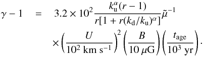 \begin{eqnarray} \label{Eage} \gamma-1\,&=&\,3.2\times10^{2}\frac{k_{\rm u}^{\alpha}(r-1)}{r[1+r(k_{\rm d}/k_{\rm u})^{\alpha}]}\tilde\mu^{-1}\\\nonumber &&\times\left(\frac{U}{10^{2}~\mathrm{km~s^{-1}}}\right)^{2} \left(\frac{B}{10~\mathrm{\mu G}}\right) \left(\frac{t_{\rm age}}{10^{3}~\mathrm{yr}}\right)\cdot \end{eqnarray}