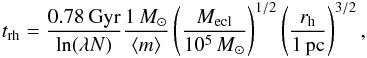 \begin{eqnarray} \label{eq:trh} \trh = \frac{0.78\,\mathrm{Gyr}}{\ln(\lambda N)}\frac{1\,\msun}{\amass}\left(\frac{\mcl}{10^5\,\msun}\right)^{1/2}\left(\frac{\rh}{1\,\mathrm{pc}}\right)^{3/2}, \end{eqnarray}
