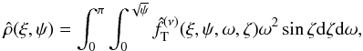 \begin{equation} \label{hat_rho} \hat{\rho}(\xi,\psi)=\int_0^\pi\int_0^{\sqrt{\psi}}\hat{f}_{\rm T}^{(\nu)}(\xi,\psi,\omega,\zeta)\omega^2\sin\zeta {\rm d}\zeta {\rm d} \omega, \end{equation}