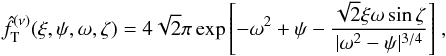 \begin{equation} \label{fnuT_om_zeta} \hat{f}_{\rm T}^{(\nu)}(\xi,\psi,\omega,\zeta)=4\sqrt{2}\pi\exp{\left[-\omega^2+\psi-\frac{\sqrt{2}\xi\omega\sin\zeta}{|\omega^2-\psi |^{3/4}}\right]}~, \end{equation}