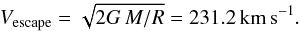 \begin{eqnarray*} V_{\rm escape} = \sqrt{2G\,M/R} = 231.2\,{\rm km\,s^{-1}.} \end{eqnarray*}