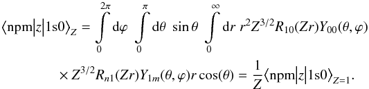 \begin{eqnarray} \big<\text{npm}\big|z\big|1\text{s}0\big>_Z = \int\limits_0^{2\pi}\text{d}\varphi\; \int\limits_0^\pi\text{d}\theta\;\sin{\theta}\;\int\limits_0^\infty\text{d}r\;r^2 Z^{3/2}R_{10}(Zr)Y_{00}(\theta,\varphi) \nonumber\\ \times Z^{3/2} R_{n1}(Zr)Y_{1m}(\theta,\varphi) r \cos(\theta)= \frac{1}{Z}\big<\text{npm}\big|z\big|1\text{s}0\big>_{Z=1}. \end{eqnarray}