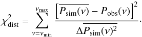 \begin{equation} \chi_{\rm dist}^{2}=\sum_{\nu=\nu_{\rm min}}^{\nu_{\rm max}}\frac{\left[\overline{P_{\rm sim}(\nu)}-P_{\rm obs}(\nu)\right]^{2}}{\Delta\overline{P_{\rm sim}(\nu)^{2}}} \cdot \end{equation}