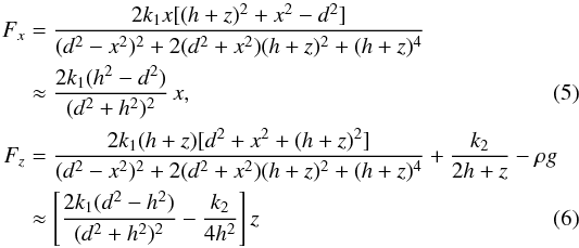 \begin{eqnarray} \label{Fx} F_x&=&\frac{2k_1x[(h+z)^2+x^2-d^2]}{(d^2-x^2)^2+2(d^2+x^2)(h+z)^2+(h+z)^4} \nonumber\\ && \approx \frac{2k_1(h^2-d^2)}{(d^2+h^2)^2}\,x, \\\label{Fz} F_z&=&\frac{2k_1(h+z)[d^2+x^2+(h+z)^2]}{(d^2-x^2)^2+2(d^2+x^2)(h+z)^2+(h+z)^4}+\frac{k_2}{2h+z}-\rho g \nonumber\\ &&\approx \left[\frac{2k_1(d^2-h^2)}{(d^2+h^2)^2}-\frac{k_2}{4h^2}\right]z \end{eqnarray}