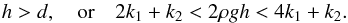 \begin{equation} \label{condx} h>d,~~~~\mathrm{or}~~~~2k_1+k_2<2\rho gh<4k_1+k_2. \end{equation}