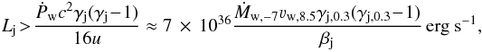 \begin{equation} L_{\rm j}\!>\!\frac{\dot{P}_{\rm w}c^2\gamma_{\rm j}(\gamma_{\rm j}\!-\!1)}{16u} \approx 7\,\times\, 10^{36}\frac{\dot{M}_{\rm w,-7}\varv_{\rm w,8.5}\gamma_{\rm j,0.3}(\gamma_{\rm j,0.3}\!-\!1)}{\beta_{\rm j}}\,{\rm erg~s}^{-1} , \label{recL} \end{equation}