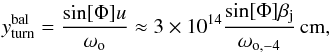 \begin{equation} y_{\rm turn}^{\rm bal}=\frac{\sin[\Phi]u}{\omega_{\rm o}}\approx 3\times 10^{14} \frac{\sin[\Phi]\beta_{\rm j}}{\omega_{\rm o,-4}}\,{\rm cm} , \label{balturn} \end{equation}
