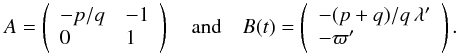 \appendix \setcounter{section}{2} \begin{equation} A=\left(\begin{array}{ll} -p/q & -1\\0 & 1\end{array}\right) \quad\mbox{and}\quad B(t)=\left(\begin{array}{l} -(p+q)/q\,\lambda'\\ -\varpi'\end{array}\right). \end{equation}