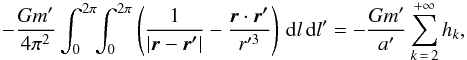 \begin{equation} -\frac{Gm'}{4\pi^2}\int_0^{2\pi}\!\!\int_0^{2\pi} \left(\frac{1}{|\vec{r}-\vec{r'}|}-\frac{\vec{r}\cdot \vec{r'}}{r'^3}\right)\,\rd l\,\rd l'=-\frac{Gm'}{a'}\sum_{k\,=\,2}^{+\infty}h_k, \end{equation}