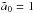 \hbox{${\tilde a}_0=1$}