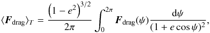 \begin{equation} \langle {\vec{F} _{\rm drag}}\rangle_T={\left(1-e^2\right)^{3/2}\over 2\pi} \int_0^{2\pi} {\vec{F}_{\rm drag}(\psi)}{{\rm d}\psi\over (1+e\cos\psi)^2}, \label{meanforce} \end{equation}