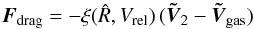 \begin{equation} {\vec{F} _{\rm drag}}=-\xi ({\hat R},V_{\rm rel} )\, (\vec{\tilde {V}}_2-\vec{\tilde {V}}_{\rm gas}) \label{dragvdot} \end{equation}