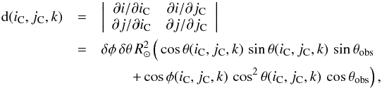 \begin{eqnarray} {\rm d}(i_{\rm C},j_{\rm C},k) &=& \left| \begin{array}{cc} \partial i/\partial i_{\rm C} & \partial i/\partial j_{\rm C} \\ \partial j/\partial i_{\rm C} & \partial j/\partial j_{\rm C} \end{array} \right| \notag \\ &= &\delta\phi \, \delta\theta \, R_\sun^2 \left(\vphantom{\cos^2} \cos\theta(i_{\rm C},j_{\rm C},k) \, \sin\theta(i_{\rm C},j_{\rm C},k) \, \sin\theta_\text{obs} \right.\notag \\ && \qquad \left. + \cos\phi(i_{\rm C},j_{\rm C},k) \, \cos^2\theta(i_{\rm C},j_{\rm C},k)\, \cos\theta_\text{obs} \right), \end{eqnarray}