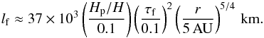 \begin{eqnarray} l_{\rm f} \approx 37 \times 10^3 \left( \frac{H_{\rm p}/H}{0.1} \right) \left( \frac{\tau_{\rm f}}{0.1} \right)^2 \left( \frac{r}{5\,{\rm AU}} \right)^{5/4} \,{\rm km.} \label{eq:lf_vert} \end{eqnarray}