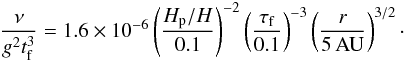 \begin{eqnarray} \frac{\nu}{g^2t_{\rm f}^3} = 1.6\times 10^{-6} \left( \frac{H_{\rm p}/H}{0.1} \right)^{-2} \left( \frac{\tau_{\rm f}}{0.1} \right)^{-3} \left( \frac{r}{5\,{\rm AU}} \right)^{3/2}\cdot \end{eqnarray}