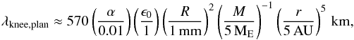 \begin{eqnarray} \lambda_{\rm knee,plan} \approx 570 \left( \frac{\alpha}{0.01} \right) \left( \frac{\epsilon_0}{1} \right) \left( \frac{R}{1\,{\rm mm}} \right)^{2} \left( \frac{M}{5\,{\rm M}_{\rm E}} \right)^{-1} \left( \frac{r}{5\,{\rm AU}} \right)^{5} \,{\rm km}, \label{eq:lkneeplan} \end{eqnarray}