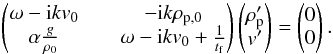 \appendix \setcounter{section}{2} \begin{eqnarray} \begin{pmatrix} \omega -{\rm i}kv_0 && -{\rm i}k\rho_{\rm p,0} \\ \alpha \frac{g}{\rho_0} && \omega - {\rm i}kv_0 + \frac{1}{t_{\rm f}} \end{pmatrix} \begin{pmatrix} \rho_{\rm p}' \\ v' \end{pmatrix} = \begin{pmatrix} 0 \\ 0 \end{pmatrix} . \end{eqnarray}