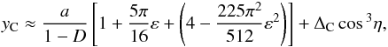 \begin{eqnarray} y_{\rm C} \approx \frac{a}{1-D} \left[ 1+ \frac{5\pi}{16} \varepsilon + \left(4 - \frac{225\pi^2}{512}\varepsilon^2 \right) \right] + \Delta_{\rm C}\cos{^3\eta}, \end{eqnarray}