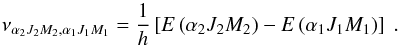 \begin{equation} \nu _{\alpha _{2}J_{2}M_{2},\alpha _{1}J_{1}M_{1}}=\frac{1}{h}\left[E\left( \alpha _{2}J_{2}M_{2}\right) -E\left( \alpha _{1}J_{1}M_{1}\right) \right] \ . \end{equation}