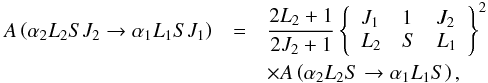 \begin{eqnarray} A\left( \alpha _{2}L_{2}SJ_{2}\rightarrow \alpha _{1}L_{1}SJ_{1}\right) &=&\frac{2L_{2}+1}{2J_{2}+1} \left\{ \begin{array}{lll} J_{1} & 1 & J_{2} \\ L_{2} & S & L_{1} \end{array}\right\} ^{2} \\ && \times A\left( \alpha _{2}L_{2}S\rightarrow \alpha _{1}L_{1}S\right) , \nonumber \end{eqnarray}