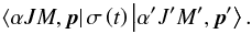 \begin{equation} \left\langle \alpha JM,\vec{p}\right\vert \sigma \left( t\right) \left\vert \alpha ^{\prime }J^{\prime }M^{\prime },\vec{p}^{\prime }\right\rangle . \end{equation}