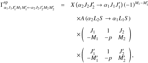 \begin{eqnarray} \Gamma _{\alpha _{1}J_{1}J_{1}^{\prime }M_{1}M_{1}^{\prime }\leftarrow \alpha _{2}J_{2}J_{2}^{\prime }M_{2}M_{2}^{\prime }}^{\mathrm{sp} }&=& X\left( \alpha _{2}J_{2}J_{2}^{\prime }\rightarrow \alpha _{1}J_{1}J_{1}^{\prime }\right) \left( -1\right) ^{M_{1}-M_{1}^{\prime }} \nonumber\\[2mm] && \quad\times A\left( \alpha _{2}L_{2}S\rightarrow \alpha _{1}L_{1}S\right) \nonumber\\[2mm] &&\quad \times \left( \begin{array}{ccc} J_{1} & 1 & J_{2} \\ -M_{1} & -p & M_{2} \end{array} \right) \nonumber\\[2mm] &&\quad \times \left( \begin{array}{ccc} J_{1}^{\prime } & 1 & J_{2}^{\prime } \\ -M_{1}^{\prime } & -p & M_{2}^{\prime } \end{array} \right) , \label{spontaneous} \end{eqnarray}