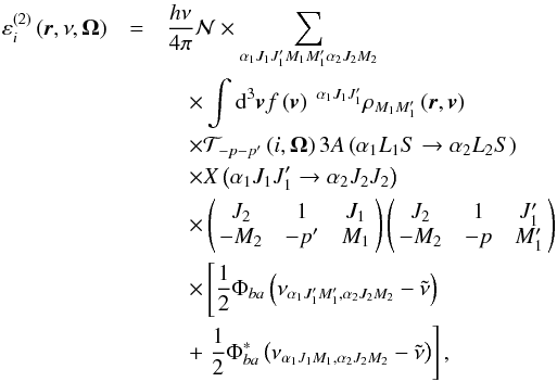 \begin{eqnarray} \varepsilon _{i}^{\left( 2\right) }\left( \vec{r},\nu ,\vec{\Omega} \right) &=&\dfrac{h\nu }{4\pi }\mathcal{N} \times \dsum\limits_{\alpha _{1}J_{1}J_{1}^{\prime }M_{1}M_{1}^{\prime }\alpha _{2}J_{2}M_{2}} \nonumber\\ &&\quad\times \dint \mathrm{d}^{3}\vec{v}f\left( \vec{v}\right) \ ^{\alpha _{1}J_{1}J_{1}^{\prime }}\rho _{M_{1}M_{1}^{\prime }}\left( \vec{r},\vec{v} \right) \nonumber\\ && \quad\times \mathcal{T}_{-p-p^{\prime }}\left( i,\vec{\Omega}\right) 3A\left( \alpha _{1}L_{1}S\rightarrow \alpha _{2}L_{2}S\right) \nonumber\\ &&\quad \times X\left( \alpha _{1}J_{1}J_{1}^{\prime }\rightarrow \alpha _{2}J_{2}J_{2}\right) \nonumber\\ && \quad\times \left( \! \! \begin{array}{ccc} J_{2} & 1 & J_{1} \\ -M_{2} & -p^{\prime } & M_{1} \end{array} \! \!\right) \left(\! \! \begin{array}{ccc} J_{2} & 1 & J_{1}^{\prime } \\ -M_{2} & -p & M_{1}^{\prime } \end{array} \! \!\right) \nonumber\\ && \quad\times \left[\dfrac{1}{2}\Phi _{ba}\left( \nu _{\alpha _{1}J_{1}^{\prime }M_{1}^{\prime },\alpha _{2}J_{2}M_{2}}-\tilde{\nu}\right) \right. \nonumber\\ && \quad+\left. \dfrac{1}{2}\Phi _{ba}^{\ast }\left( \nu _{\alpha _{1}J_{1}M_{1},\alpha _{2}J_{2}M_{2}}-\tilde{\nu}\right) \right] , \end{eqnarray}