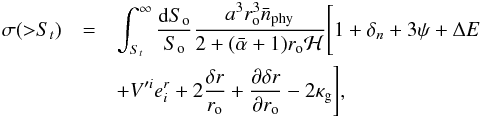 \begin{eqnarray} \label{eq:result1} \sigma({>}S_t) &=& \int_{S_t}^\infty \frac{{\rm d}S_{\rm o}}{S_{\rm o}} \frac{a^3 r_{\rm o}^3 \bar{n}_{\rm phy}}{2+(\bar{\alpha}+1)r_{\rm o}\mathcal{H}} \Bigg[1+\delta_n+3\psi+\Delta E \nonumber \\ &&+V'^ie_i^r +2\frac{\delta r}{r_{\rm o}}+\frac{\partial \delta r}{\partial r_{\rm o}}-2\kappa_{\rm g}\Bigg], \end{eqnarray}