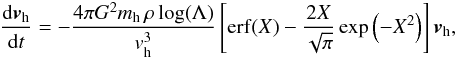 \begin{eqnarray} {\dd \vec{v}_\name{h} \over \dd t} = -{4\pi G^2 m_\name{h}\,\rho \log(\Lambda) \over v_\name{h}^3} \left[\name{erf}(X)-{2X \over \sqrt{\pi}}\exp\left(-X^2\right)\right]\vec{v}_\name{h} , \end{eqnarray}