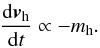 \begin{eqnarray} {\dd \vec{v}_\name{h} \over \dd t} \propto -m_\name{h} . \end{eqnarray}
