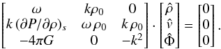 \appendix \setcounter{section}{1} \begin{eqnarray} \begin{bmatrix} \omega & k\rho_0 & 0\\ k\,({\partial P/\partial \rho})_s & \omega\, \rho_0 & k \,\rho_0 \\ - 4\pi G& 0& -k^2 \end{bmatrix} \cdot \begin{bmatrix} \hat{\rho} \\ \hat{v} \\ \hat{\Phi} \end{bmatrix} = \begin{bmatrix} 0 \\ 0 \\ 0 \end{bmatrix} . \end{eqnarray}