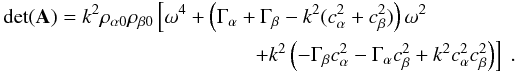 \appendix \setcounter{section}{1} \begin{eqnarray} \det(\matr{A}) = k^2 \rho_{\alpha 0} \rho_{\beta 0} \left[\omega^4 + \left(\Gamma_\alpha + \Gamma_\beta - k^2(c^2_\alpha + c^2_\beta)\right)\omega^2 \right.~~~~~~~~~~~~~~~~\nonumber\\ \left.+ k^2\left(-\Gamma_\beta c^2_\alpha - \Gamma_\alpha c^2_\beta + k^2 c^2_\alpha c^2_\beta\right)\right] \ . \end{eqnarray}