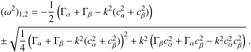 \appendix \setcounter{section}{1} \begin{eqnarray} &&(\omega^2)_{1,2} = -{1\over 2}\left({\Gamma_\alpha+\Gamma_\beta-k^2(c^2_\alpha+c^2_\beta)}\right) \nonumber\\ &&\pm{\sqrt{{1 \over 4}\left(\Gamma_\alpha+\Gamma_\beta- k^2(c^2_\alpha + c^2_\beta )\right)^2 + k^2 \left(\Gamma_\beta c^2_\alpha +\Gamma_\alpha c^2_\beta - k^2 c^2_\alpha c^2_\beta\right)}} \ . \end{eqnarray}