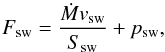 \begin{equation} F_{\rm sw}=\frac{\dot{M}v_{\rm sw}}{S_{\rm sw}}+p_{\rm sw}, \label{eta2} \end{equation}