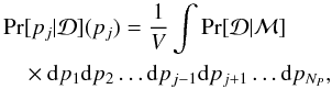 \begin{eqnarray} \label{eq:Bayesf} && \Pr[p_j|\mathcal{D}](p_j) = \frac{1}{V} \int \Pr[\mathcal{D}|\mathcal{M}]\nonumber\\ && \quad\times \mathrm{d}p_1 \mathrm{d}p_2\ldots \mathrm{d}p_{j-1} \mathrm{d}p_{j+1}\ldots \mathrm{d}p_{N_P}, \end{eqnarray}