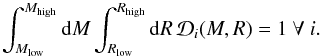 \begin{equation} \int_{M_{\mathrm{low}}}^{M_{\mathrm{high}}} \mathrm{d}M \int_{R_{\mathrm{low}}}^{R_{\mathrm{high}}} \mathrm{d}R \, \mathcal{\mathcal{D}}_i(M,R) = 1~\forall~i. \end{equation}