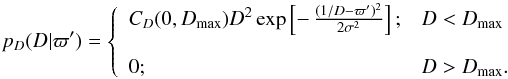 \begin{equation} p_D(D|\varpi') = \left\{ \begin{array}{ll} C_D(0,D_\mathrm{max}) D^2\exp\left[-\,{(1/D-\varpi')^2\over2\sigma^2}\right]; &D<D_\mathrm{max} \\ \\ 0;& D>D_\mathrm{max} . \end{array}\right. \label{e:normhomogen} \end{equation}
