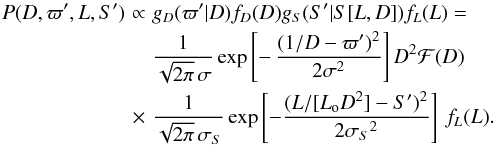 \begin{eqnarray} P(D,\varpi',L,S') \!\! \!\!&\propto&\!\! \!\! g_D(\varpi'|D)f_D(D)g_S(S'|S[L,D])f_L(L) = \notag \\ && \!\! \!\! {1\over\sqrt{2\pi}\,\sigma} \exp\left[-\,{(1/D-\varpi')^2\over2\sigma^2}\right] D^2\mathcal{F}(D) \notag \\ \!\! \!\!& \times& \!\! \!\! {1\over\sqrt{2\pi}\,\sigma_S} \exp\left[-{(L/[L_{\rm o}D^2]-S')^2\over2{\sigma_S}^2}\right] \, f_L(L). \label{e:jointall} \end{eqnarray}