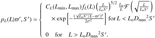 \begin{equation} p_L(L|\varpi',S') = \left\{ \begin{array}{l} C_L(L_\mathrm{min},L_\mathrm{max})f_L(L) \left({L\over L_{\rm o}S'}\right)^{5/2}{L_{\rm o}\over L}\mathcal{F}\left(\sqrt{L\over L_{\rm o}S'}\,\right) \\ \phantom{m}\times \exp\left[-{(\sqrt{L_{\rm o}S'/L}-\varpi')^2\over2\sigma^2}\right]\, \mathrm{for} \, L<L_{\rm o}{D_\mathrm{max}}^2S' \\ \\ 0 \quad \mathrm{for} \quad L>L_{\rm o}{D_\mathrm{max}}^2S'. \end{array}\right. \label{e:lumacs} \end{equation}
