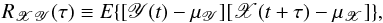 \begin{equation} R_{\mathscr{XY}}(\tau)\equiv{E}\{[\mathscr{Y}(t)-\mu_\mathscr{Y}][\mathscr{X}(t+\tau)-\mu_\mathscr{X}]\}, \label{eq1} \end{equation}