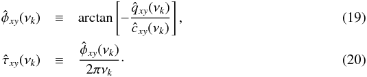 \begin{eqnarray} \label{eq19} \hat{\phi}_{xy}(\nu_k) &\equiv& \mathrm{arctan}\left[-\frac{\hat{q}_{xy}(\nu_k)}{\hat{c}_{xy}(\nu_k)}\right], \\ \label{eq20} \hat{\tau}_{xy}(\nu_k) &\equiv& \frac{\hat{\phi}_{xy}(\nu_k)}{2\pi\nu_k}\cdot \end{eqnarray}