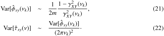 \begin{eqnarray} \label{eq21} \mathrm{Var}[\hat{\phi}_{xy}(\nu_k)] &\sim& \frac{1}{2m}\frac{1-\gamma^2_{XY}(\nu_k)}{\gamma^2_{XY}(\nu_k)}, \\ \label{eq22} \mathrm{Var}[\hat{\tau}_{xy}(\nu)] &\sim& \frac{\mathrm{Var}[\hat{\phi}_{xy}(\nu_k)]}{(2\pi\nu_k)^2}\cdot \end{eqnarray}