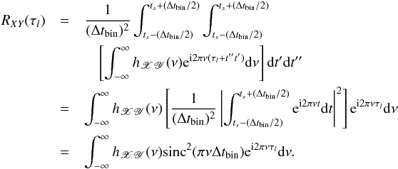 \appendix \setcounter{section}{1} \begin{eqnarray} \nonumber R_{XY}(\tau_l) &=&\frac{1}{(\Delta t_{\mathrm{bin}})^2} \int_{t_s-(\Delta t_{\mathrm{bin}}/2)}^{t_s+(\Delta t_{\mathrm{bin}}/2)}\int_{t_s-(\Delta t_{\mathrm{bin}}/2)}^{t_s+(\Delta t_{\mathrm{bin}}/2)} \\ \nonumber && \quad \left[\int_{-\infty}^{\infty}h_{\mathscr{XY}}(\nu)\mathrm{e}^{\mathrm{i}2\pi\nu(\tau_l+t''t')}\mathrm{d}\nu\right] \mathrm{d}t'\mathrm{d}t'' \\ \nonumber &=&\int_{-\infty}^{\infty}h_{\mathscr{XY}}(\nu)\left[\frac{1}{(\Delta t_{\mathrm{bin}})^2}\left\lvert\int_{t_s-(\Delta t_{\mathrm{bin}}/2)}^{t_s+(\Delta t_{\mathrm{bin}}/2)}\mathrm{e}^{\mathrm{i}2\pi\nu t}\mathrm{d}t\right\rvert^2\right] \mathrm{e}^{\mathrm{i}2\pi\nu\tau_l}\mathrm{d}\nu \\ \label{eqa2} &=&\int_{-\infty}^{\infty}h_{\mathscr{XY}}(\nu)\mathrm{sinc}^2(\pi\nu\Delta t_{\mathrm{bin}})\mathrm{e}^{\mathrm{i}2\pi\nu\tau_l}\mathrm{d}\nu. \end{eqnarray}
