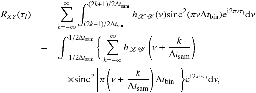 \appendix \setcounter{section}{1} \begin{eqnarray} \nonumber R_{XY}(\tau_l) &=&\sum_{k=-\infty}^{\infty}\int_{(2k-1)/2\Delta t_{\mathrm{sam}}}^{(2k+1)/2\Delta t_{\mathrm{sam}}}h_{\mathscr{XY}}(\nu)\mathrm{sinc}^2(\pi\nu\Delta t_{\mathrm{bin}})\mathrm{e}^{\mathrm{i}2\pi\nu\tau_l}\mathrm{d}\nu \\ \nonumber &=&\int_{-1/2\Delta t_{\mathrm{sam}}}^{1/2\Delta t_{\mathrm{sam}}}\Bigg\{\sum_{k=-\infty}^{\infty}h_{\mathscr{XY}}\left(\nu+\frac{k}{\Delta t_{\mathrm{sam}}}\right) \\ \label{eqa3} &&\quad\times\mathrm{sinc}^2\left[\pi\left(\nu+\frac{k}{\Delta t_{\mathrm{sam}}}\right)\Delta t_{\mathrm{bin}}\right]\Bigg\}\mathrm{e}^{\mathrm{i}2\pi\nu\tau_l}\mathrm{d}\nu, \end{eqnarray}