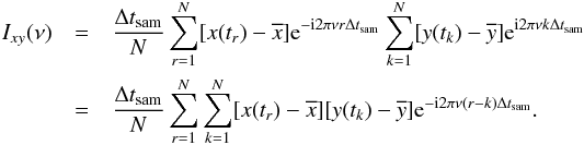 \appendix \setcounter{section}{2} \begin{eqnarray} \nonumber I_{xy}(\nu) &=& \frac{\Delta t_{\mathrm{sam}}}{N}\sum_{r=1}^{N}[x(t_r)-\overline{x}]\mathrm{e}^{-\mathrm{i}2\pi\nu r\Delta t_{\mathrm{sam}}}\sum_{k=1}^{N}[y(t_k)-\overline{y}]\mathrm{e}^{\mathrm{i}2\pi\nu k\Delta t_{\mathrm{sam}}} \\ \label{eqb1} &=& \frac{\Delta t_{\mathrm{sam}}}{N}\sum_{r=1}^{N}\sum_{k=1}^{N}[x(t_r)-\overline{x}][y(t_k)-\overline{y}]\mathrm{e}^{-\mathrm{i}2\pi\nu(r-k)\Delta t_{\mathrm{sam}}}. \end{eqnarray}