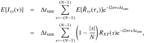 \appendix \setcounter{section}{2} \begin{eqnarray} \nonumber {E}[I_{xy}(\nu)] &=& \Delta t_{\mathrm{sam}}\sum_{s=-(N-1)}^{(N-1)}{E}[\hat{R}_{xy}(\tau_s)]\mathrm{e}^{-\mathrm{i}2\pi\nu s\Delta t_{\mathrm{sam}}} \\ \label{eqb4} &=& \Delta t_{\mathrm{sam}}\sum_{s=-(N-1)}^{(N-1)}\left(1-\frac{|s|}{N}\right)R_{XY}(s)\mathrm{e}^{-\mathrm{i}2\pi\nu s\Delta t_{\mathrm{sam}}}, \end{eqnarray}